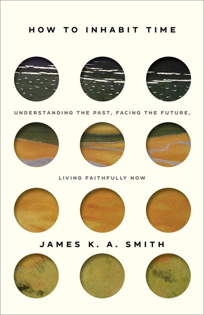 How to Inhabit Time: Understanding the Past, Facing the Future, Living Faithfully Now by Smith, James K. A.