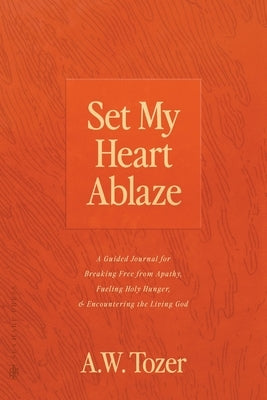 Set My Heart Ablaze: A Guided Journal for Breaking Free from Apathy, Fueling Holy Hunger, and Encountering the Living God: With Selected Re by Tozer, A. W.