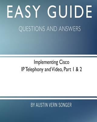 Easy Guide: Implementing Cisco IP Telephony and Video, Part 1 & 2: Questions and Answers by Songer, Austin Vern