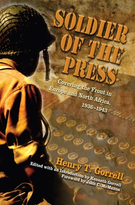 Soldier of the Press: Covering the Front in Europe and North Africa, 1936-1943 by Gorrell, Henry T.