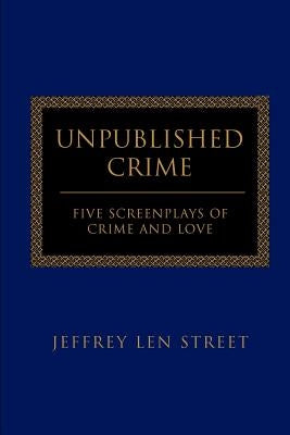 Unpublished Crime: Five Screenplays of Crime and Love by Street, Jeffrey L.