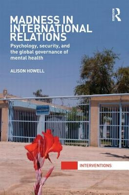 Madness in International Relations: Psychology, Security, and the Global Governance of Mental Health by Howell, Alison