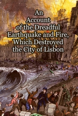 An Account of the Dreadful Earthquake and Fire, Which Destroyed the City of Lisbon by Anonymous