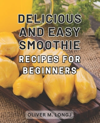 Delicious and Easy Smoothie Recipes for Beginners: Supercharged Blends: Irresistible and Effortless Smoothie Recipes to Kickstart Your Wellness Journe by Longj, Oliver M.