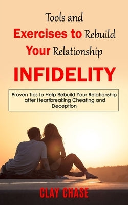 Infidelity: Tools and Exercises to Rebuild Your Relationship (Proven Tips to Help Rebuild Your Relationship after Heartbreaking Ch by Chase, Clay