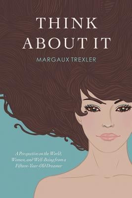 Think about It: A Perspective on the World, Women, and Well-Being from a Fifteen-Year-Old Dreamer by Trexler, Margaux