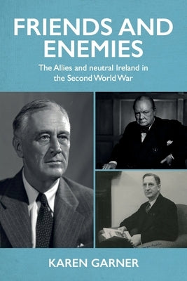 Friends and Enemies: The Allies and Neutral Ireland in the Second World War by Garner, Karen