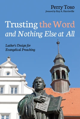 Trusting the Word and Nothing Else at All: Luther's Design for Evangelical Preaching by Toso, Perry