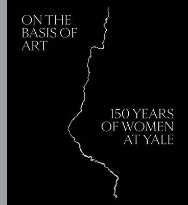 On the Basis of Art: 150 Years of Women at Yale by Hodermarsky, Elisabeth