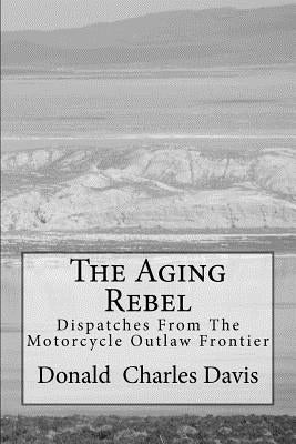 The Aging Rebel: Dispatches From The Motorcycle Outlaw Frontier by Davis, Donald Charles