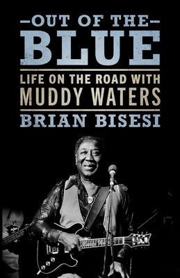 Out of the Blue: Life on the Road with Muddy Waters by Bisesi, Brian