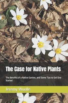 The Case for Native Plants: The Benefits of a Native Garden, and Some Tips to Get One Started by Wuolle, Jeremy