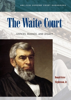 The Waite Court: Justices, Rulings, and Legacy by Stephenson, Donald Grier, Jr.