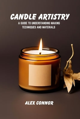 Candle artistry: A guide to understanding making techniques and materials by Connor, Alex