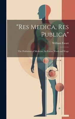 "Res Medica, Res Publica": The Profession of Medicine, Its Future Work and Wage by Ewart, William