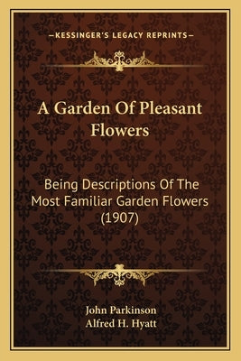 A Garden Of Pleasant Flowers: Being Descriptions Of The Most Familiar Garden Flowers (1907) by Parkinson, John