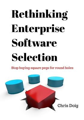 Rethinking Enterprise Software Selection: Stop buying square pegs for round holes by Doig, Chris
