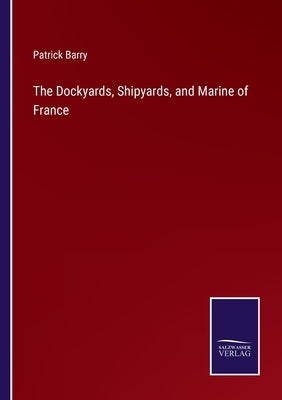 The Dockyards, Shipyards, and Marine of France by Barry, Patrick