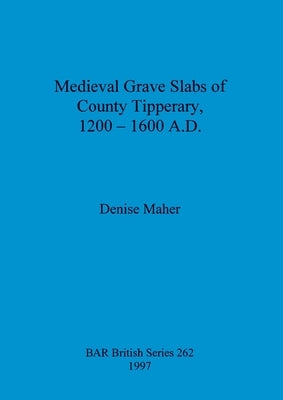 Medieval Grave Slabs of County Tipperary, 1200 - 1600 A.D. by Maher, Denise