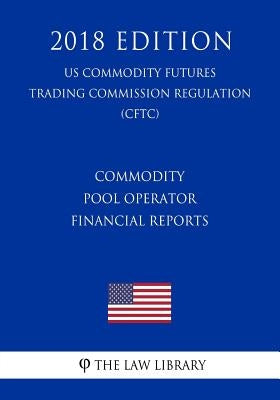 Commodity Pool Operator Financial Reports (US Commodity Futures Trading Commission Regulation) (CFTC) (2018 Edition) by The Law Library