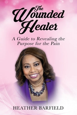 The Wounded Healer: A Guide to Revealing the Purpose for the Pain by Barfield, Heather
