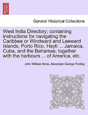 West India Directory; Containing Instructions for Navigating the Caribbee or Windward and Leeward Islands, Porto Rico, Hayti ... Jamaica, Cuba, and th by Norie, John William
