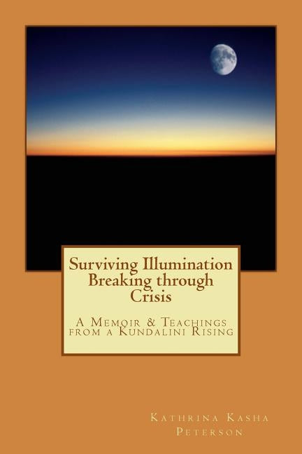 Surviving Illumination Breaking through Crisis: A Memoir & Teachings from a Kundalini Rising by Peterson, Kathrina Kasha