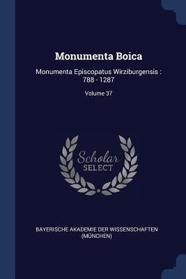 Monumenta Boica: Monumenta Episcopatus Wirziburgensis: 788 - 1287; Volume 37 by Bayerische Akademie Der Wissenschaften (