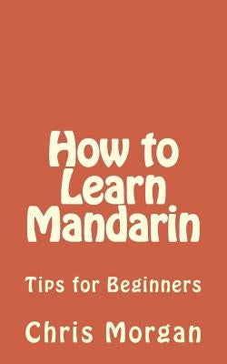How to Learn Mandarin: Tips for Beginners by Morgan, Chris