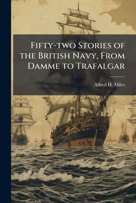 Fifty-two Stories of the British Navy, From Damme to Trafalgar by Miles, Alfred H. 1848-1929