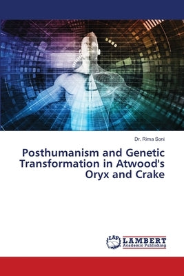 Posthumanism and Genetic Transformation in Atwood's Oryx and Crake by Soni, Rima