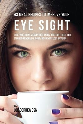 43 Meal Recipes to Improve Your Eye Sight: Feed Your Body Vitamin Rich Foods That Will Help You Strengthen Your Eye Sight and Prevent Loss of Vision by Correa, Joe