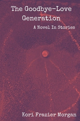 The Goodbye-Love Generation: A Novel In Stories by Morgan, Kori Frazier