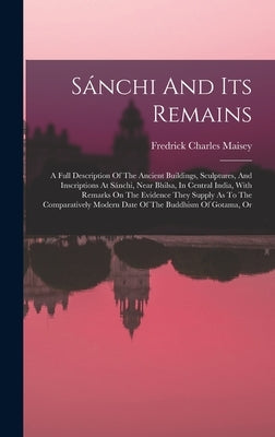 Sánchi And Its Remains: A Full Description Of The Ancient Buildings, Sculptures, And Inscriptions At Sánchi, Near Bhilsa, In Central India, Wi by Maisey, Fredrick Charles