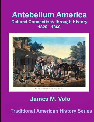 Antebellum America, Cultural Connections through History 1820-1860 by Volo, James M.