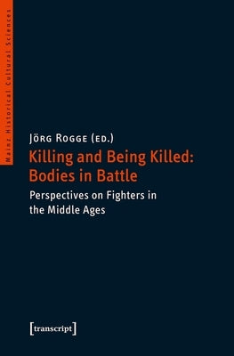 Killing and Being Killed: Bodies in Battle: Perspectives on Fighters in the Middle Ages by Rogge, Jörg