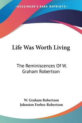 Life Was Worth Living: The Reminiscences Of W. Graham Robertson by Robertson, W. Graham