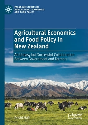 Agricultural Economics and Food Policy in New Zealand: An Uneasy But Successful Collaboration Between Government and Farmers by Hall, David