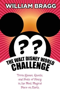 The Walt Disney World Challenge: Trivia Games, Quests, and Feats of Fancy in the Most Magical Place on Earth by Bragg, William