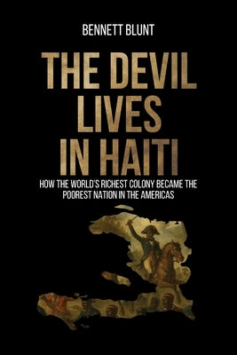 The Devil Lives in Haiti: How the World's Richest Colony Became the Poorest Nation in the Americas by Blunt, Bennett