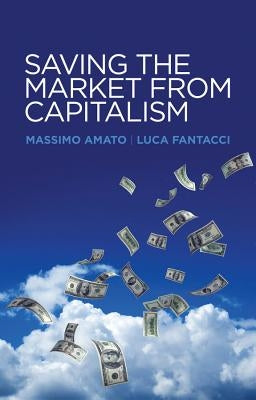 Saving the Market from Capitalism: Ideas for an Alternative Finance by Amato, Massimo