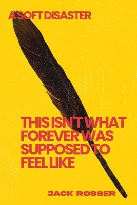 This Isn't What Forever Was Supposed To Feel Like: A Soft Disaster by Rosser, Jack