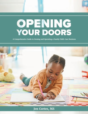 Opening Your Doors: A Comprehenive Guide to Owning and Operating a Family Child Care Business by Cortes, Jen