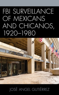FBI Surveillance of Mexicans and Chicanos, 1920-1980 by Gutiérrez, José Angel