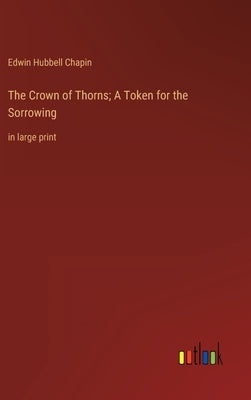 The Crown of Thorns; A Token for the Sorrowing: in large print by Chapin, Edwin Hubbell