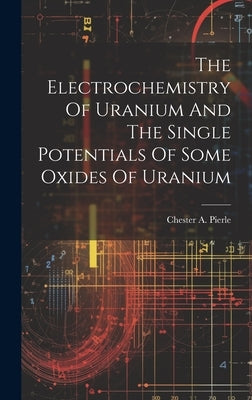 The Electrochemistry Of Uranium And The Single Potentials Of Some Oxides Of Uranium by Pierle, Chester A.