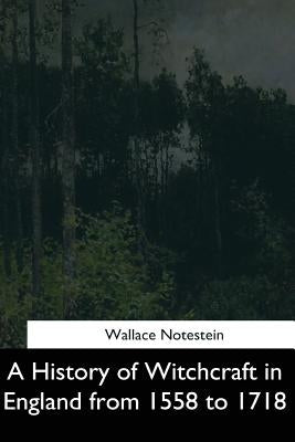 A History of Witchcraft in England from 1558 to 1718 by Notestein, Wallace