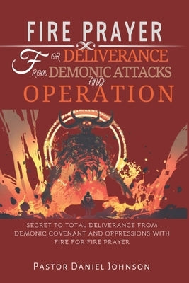 Fire Prayer for Deliverance from Demonic Attacks and Operation: Secret to Total Deliverance from Demonic Covenant and Oppressions with Fire for Fire P by Johnson, Pastor Daniel