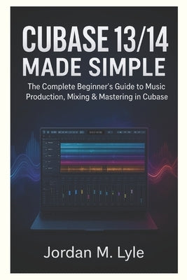 Cubase 13/14 Made Simple: The complete Beginner's guide to recording, mixing & mastering Music at Home. by M. Lyle, Jordan
