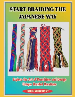 Start Braiding the Japanese Way: Explore the Art of Kumihimo and Design Unique Braided Creations by Merchant, Louis